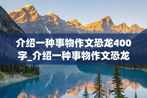 介绍一种事物作文恐龙400字_介绍一种事物作文恐龙400字有说明方法