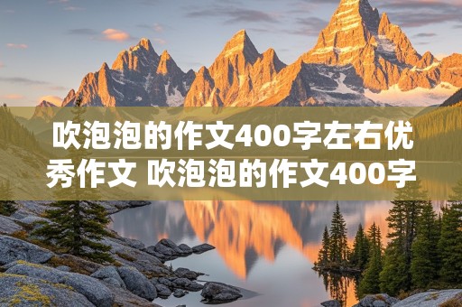 吹泡泡的作文400字左右优秀作文 吹泡泡的作文400字左右优秀作文三年级