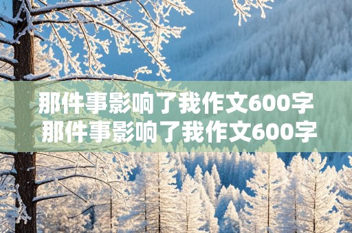 那件事影响了我作文600字 那件事影响了我作文600字记叙文