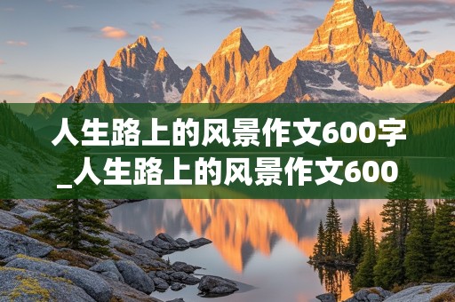 人生路上的风景作文600字_人生路上的风景作文600字记叙文