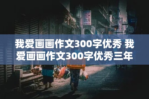 我爱画画作文300字优秀 我爱画画作文300字优秀三年级