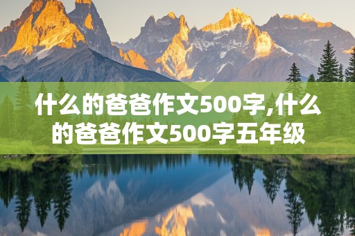 什么的爸爸作文500字,什么的爸爸作文500字五年级