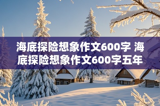 海底探险想象作文600字 海底探险想象作文600字五年级