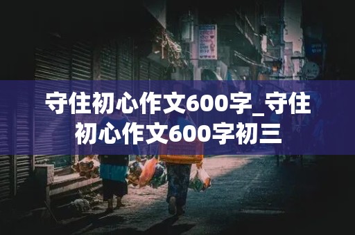 守住初心作文600字_守住初心作文600字初三