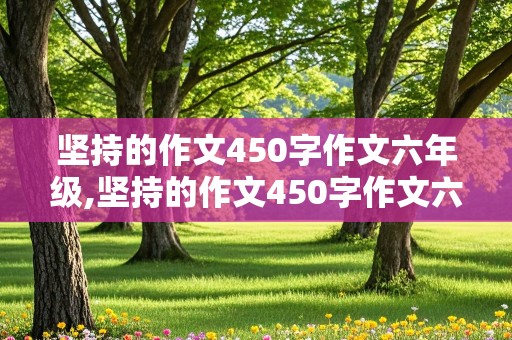 坚持的作文450字作文六年级,坚持的作文450字作文六年级怎么写