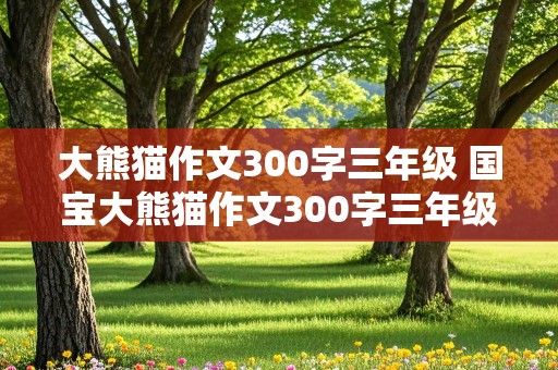 大熊猫作文300字三年级 国宝大熊猫作文300字三年级