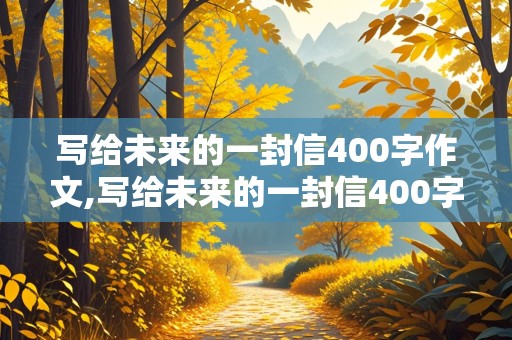 写给未来的一封信400字作文,写给未来的一封信400字作文四年级