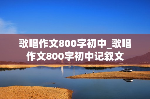 歌唱作文800字初中_歌唱作文800字初中记叙文