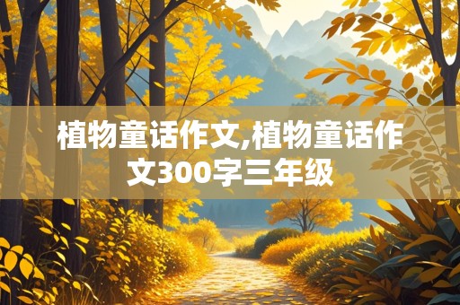 植物童话作文,植物童话作文300字三年级