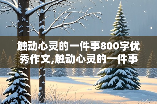 触动心灵的一件事800字优秀作文,触动心灵的一件事800字优秀作文初中