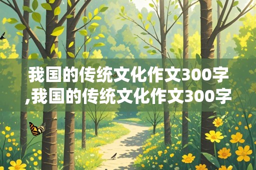 我国的传统文化作文300字,我国的传统文化作文300字左右