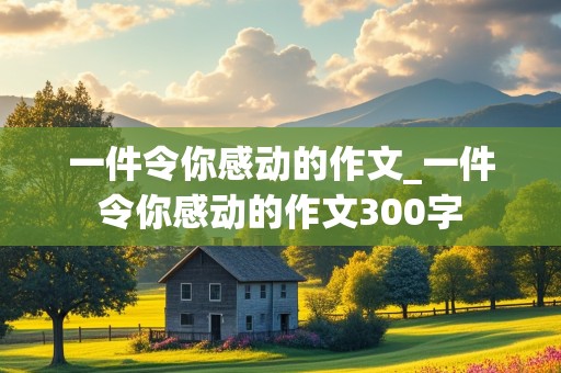 一件令你感动的作文_一件令你感动的作文300字