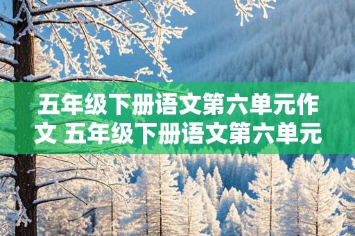 五年级下册语文第六单元作文 五年级下册语文第六单元作文我想对您说