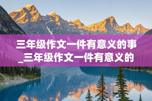 三年级作文一件有意义的事_三年级作文一件有意义的事情300字