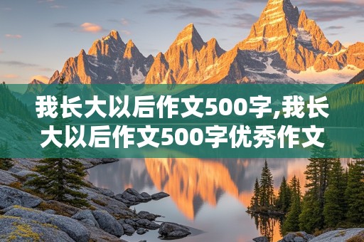 我长大以后作文500字,我长大以后作文500字优秀作文