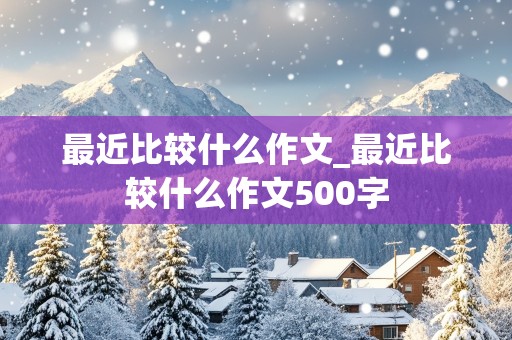 最近比较什么作文_最近比较什么作文500字