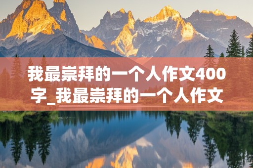 我最崇拜的一个人作文400字_我最崇拜的一个人作文400字以上