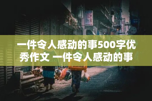 一件令人感动的事500字优秀作文 一件令人感动的事500字优秀作文六年级