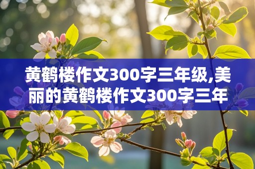 黄鹤楼作文300字三年级,美丽的黄鹤楼作文300字三年级