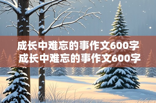 成长中难忘的事作文600字 成长中难忘的事作文600字左右初一