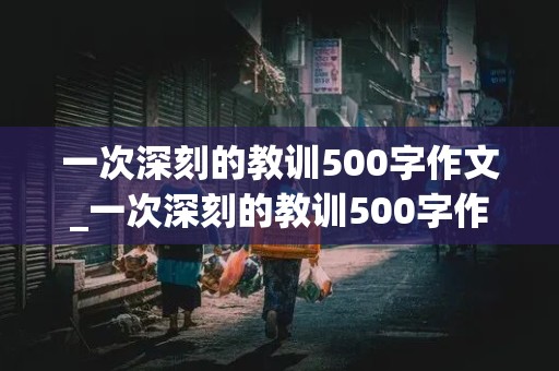 一次深刻的教训500字作文_一次深刻的教训500字作文六年级