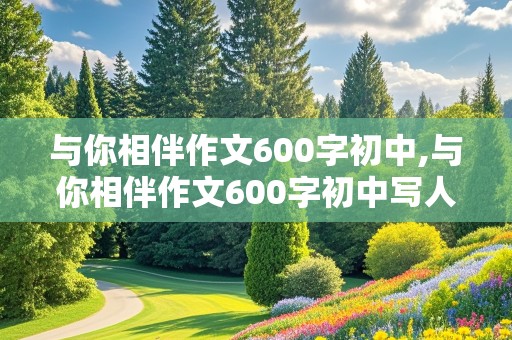 与你相伴作文600字初中,与你相伴作文600字初中写人