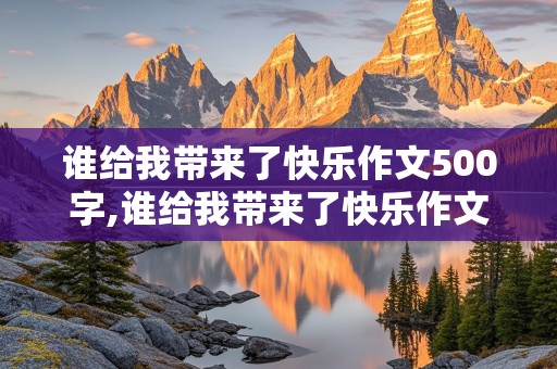 谁给我带来了快乐作文500字,谁给我带来了快乐作文500字朋友怎么写