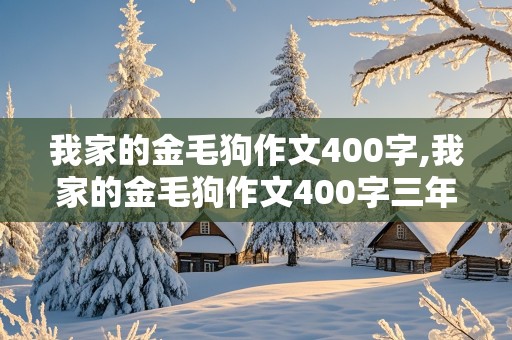 我家的金毛狗作文400字,我家的金毛狗作文400字三年级