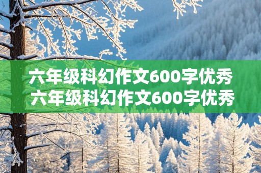 六年级科幻作文600字优秀 六年级科幻作文600字优秀免费