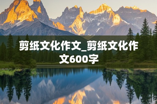 剪纸文化作文_剪纸文化作文600字