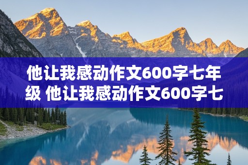 他让我感动作文600字七年级 他让我感动作文600字七年级疫情