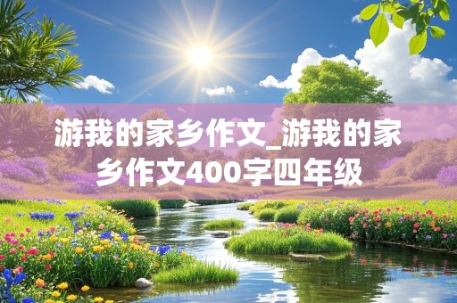 游我的家乡作文_游我的家乡作文400字四年级