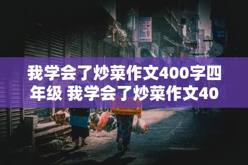 我学会了炒菜作文400字四年级 我学会了炒菜作文400字四年级下册