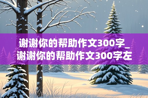 谢谢你的帮助作文300字_谢谢你的帮助作文300字左右