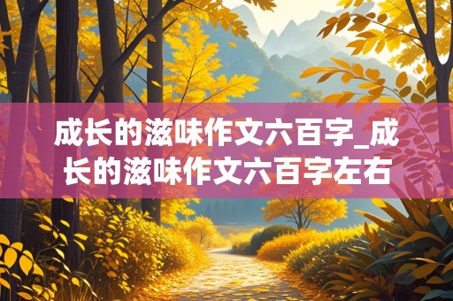 成长的滋味作文六百字_成长的滋味作文六百字左右