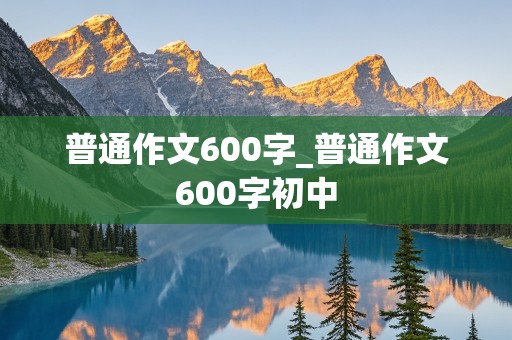 普通作文600字_普通作文600字初中