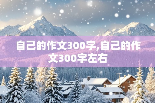 自己的作文300字,自己的作文300字左右