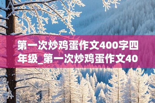 第一次炒鸡蛋作文400字四年级_第一次炒鸡蛋作文400字四年级下册