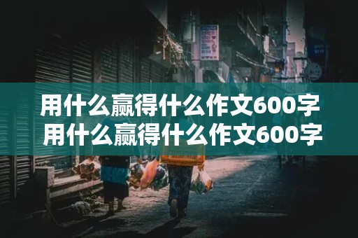 用什么赢得什么作文600字 用什么赢得什么作文600字初三