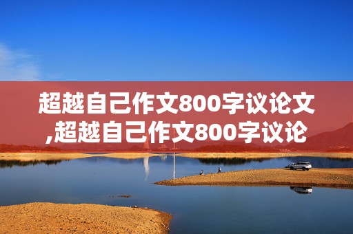 超越自己作文800字议论文,超越自己作文800字议论文高中