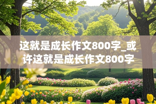 这就是成长作文800字_或许这就是成长作文800字