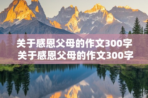 关于感恩父母的作文300字 关于感恩父母的作文300字左右