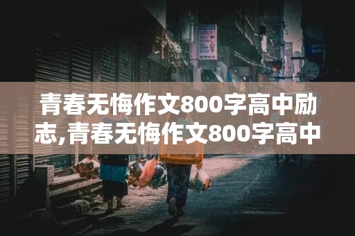 青春无悔作文800字高中励志,青春无悔作文800字高中励志作文