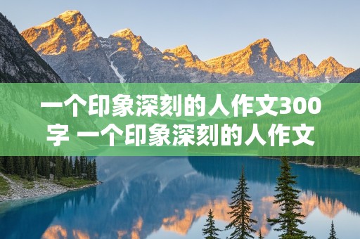 一个印象深刻的人作文300字 一个印象深刻的人作文300字三年级