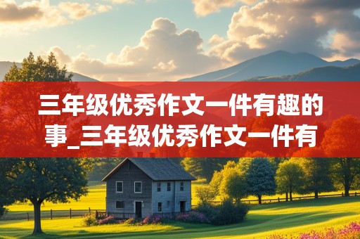 三年级优秀作文一件有趣的事_三年级优秀作文一件有趣的事三百字左右