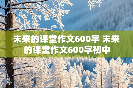 未来的课堂作文600字 未来的课堂作文600字初中