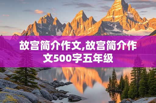 故宫简介作文,故宫简介作文500字五年级