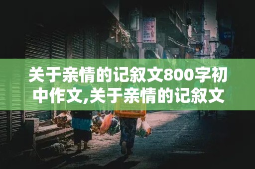 关于亲情的记叙文800字初中作文,关于亲情的记叙文800字初中作文题目