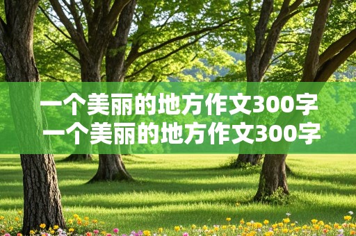 一个美丽的地方作文300字 一个美丽的地方作文300字三年级