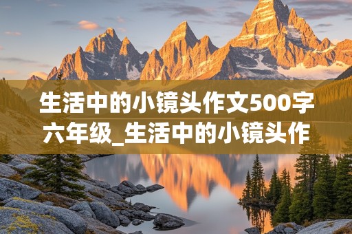 生活中的小镜头作文500字六年级_生活中的小镜头作文500字六年级家乡